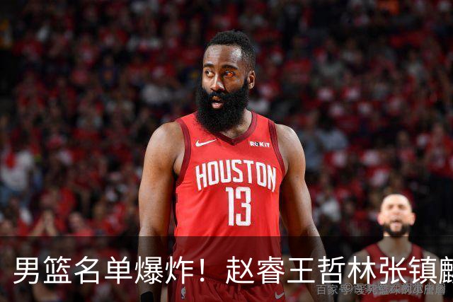 男篮名单爆炸！赵睿王哲林张镇麟全落选，最扎心是高诗岩也进去了