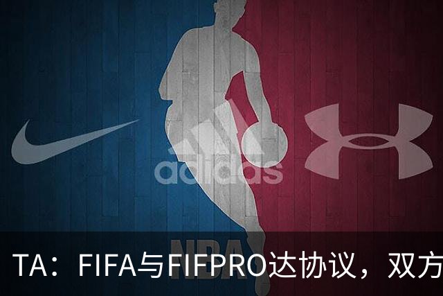 TA：FIFA与FIFPRO达协议，双方将在转会规则上拥有平等话语权